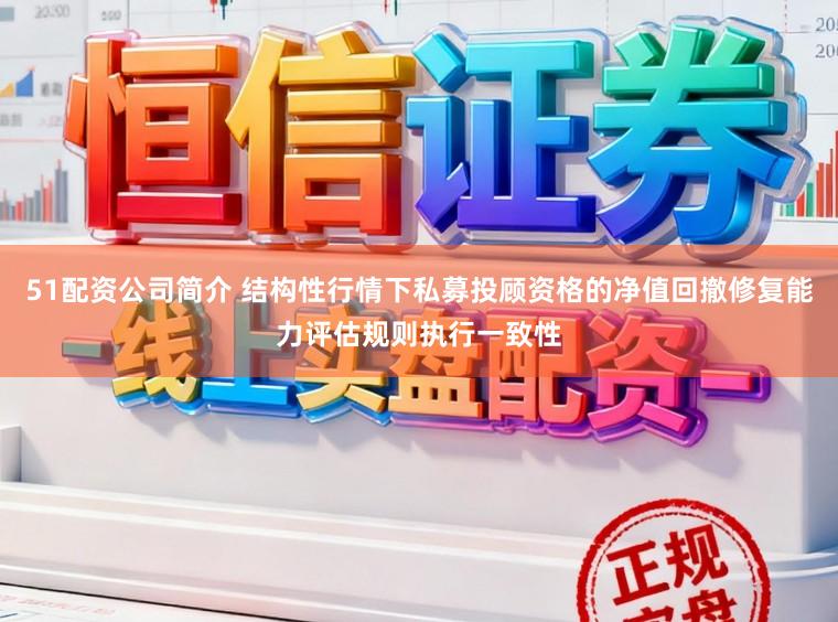 51配资公司简介 结构性行情下私募投顾资格的净值回撤修复能力评估规则执行一致性