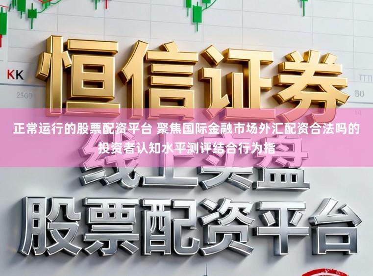 正常运行的股票配资平台 聚焦国际金融市场外汇配资合法吗的投资者认知水平测评结合行为指