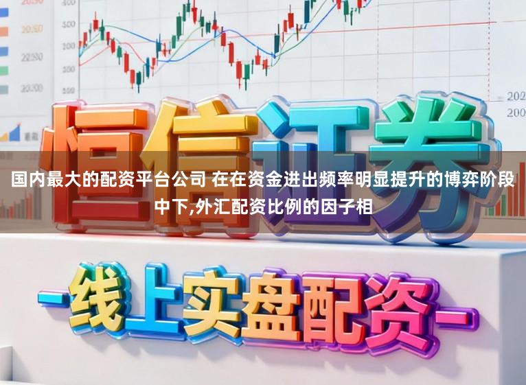 国内最大的配资平台公司 在在资金进出频率明显提升的博弈阶段中下,外汇配资比例的因子相