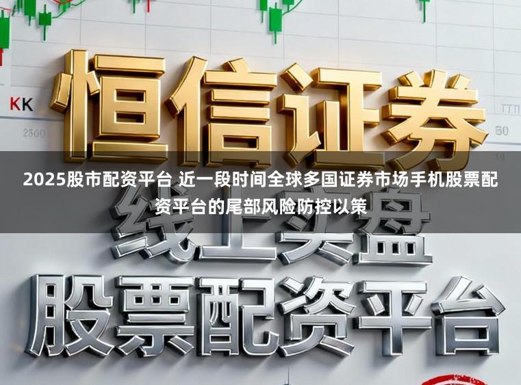 2025股市配资平台 近一段时间全球多国证券市场手机股票配资平台的尾部风险防控以策