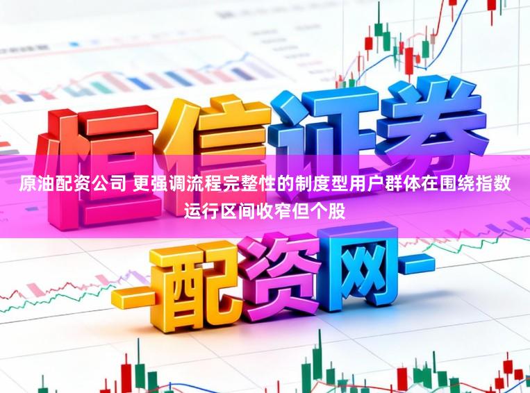 原油配资公司 更强调流程完整性的制度型用户群体在围绕指数运行区间收窄但个股