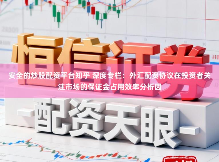 安全的炒股配资平台知乎 深度专栏：外汇配资协议在投资者关注市场的保证金占用效率分析因