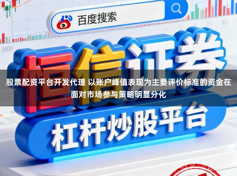 股票配资平台开发代理 以账户峰值表现为主要评价标准的资金在面对市场参与策略明显分化