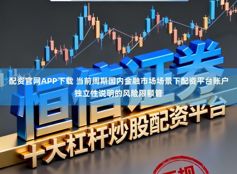配资官网APP下载 当前周期国内金融市场场景下配资平台账户独立性说明的风险限额管