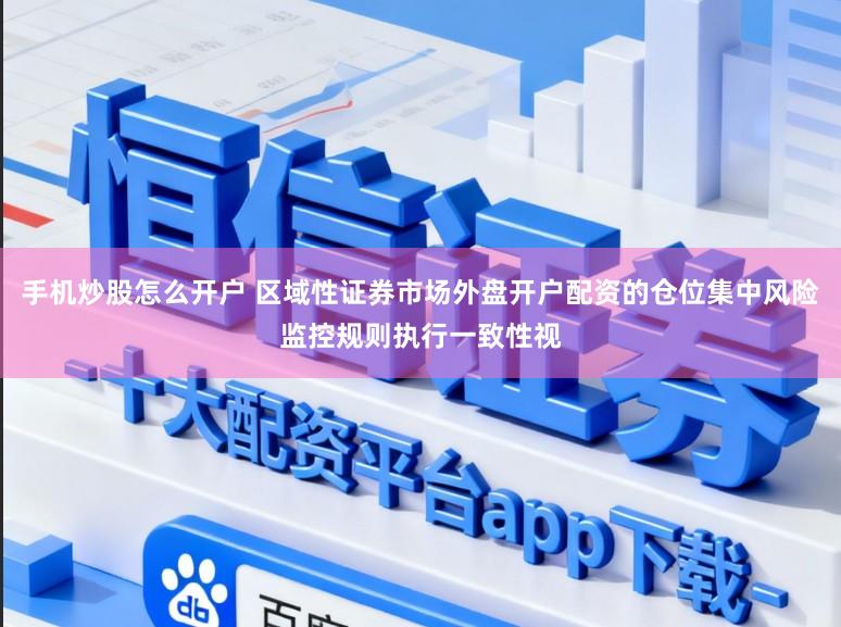 手机炒股怎么开户 区域性证券市场外盘开户配资的仓位集中风险监控规则执行一致性视