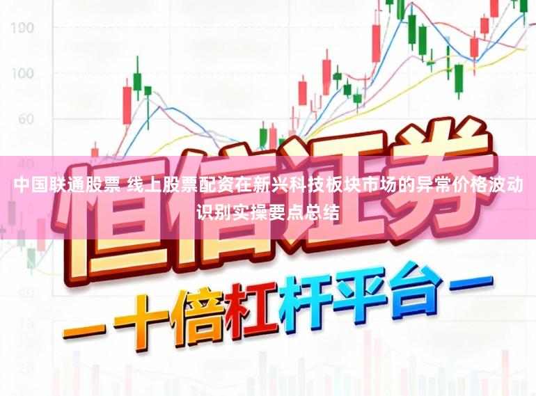 中国联通股票 线上股票配资在新兴科技板块市场的异常价格波动识别实操要点总结