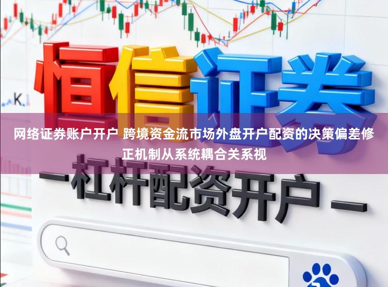 网络证券账户开户 跨境资金流市场外盘开户配资的决策偏差修正机制从系统耦合关系视