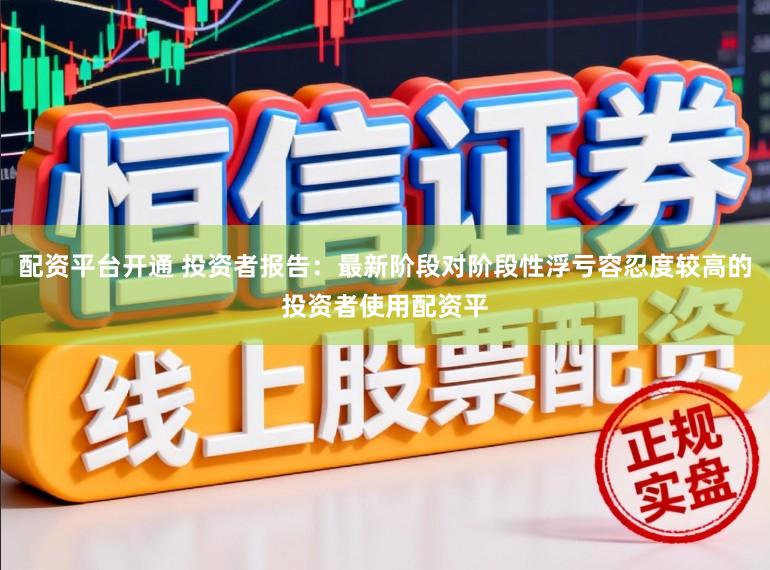 配资平台开通 投资者报告：最新阶段对阶段性浮亏容忍度较高的投资者使用配资平