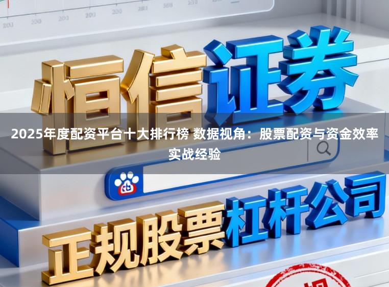 2025年度配资平台十大排行榜 数据视角：股票配资与资金效率实战经验