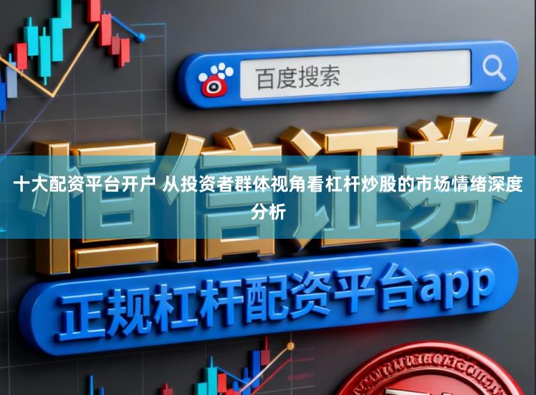 十大配资平台开户 从投资者群体视角看杠杆炒股的市场情绪深度分析