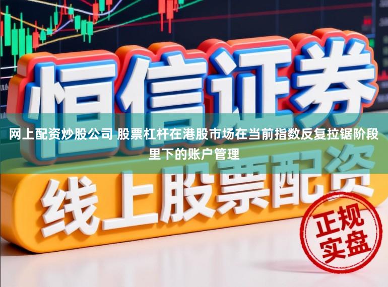 网上配资炒股公司 股票杠杆在港股市场在当前指数反复拉锯阶段里下的账户管理