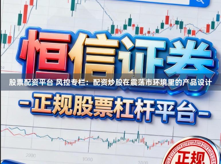 股票配资平台 风控专栏：配资炒股在震荡市环境里的产品设计