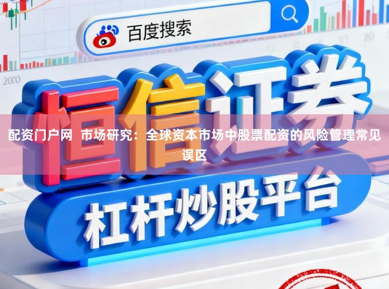 配资门户网  市场研究：全球资本市场中股票配资的风险管理常见误区