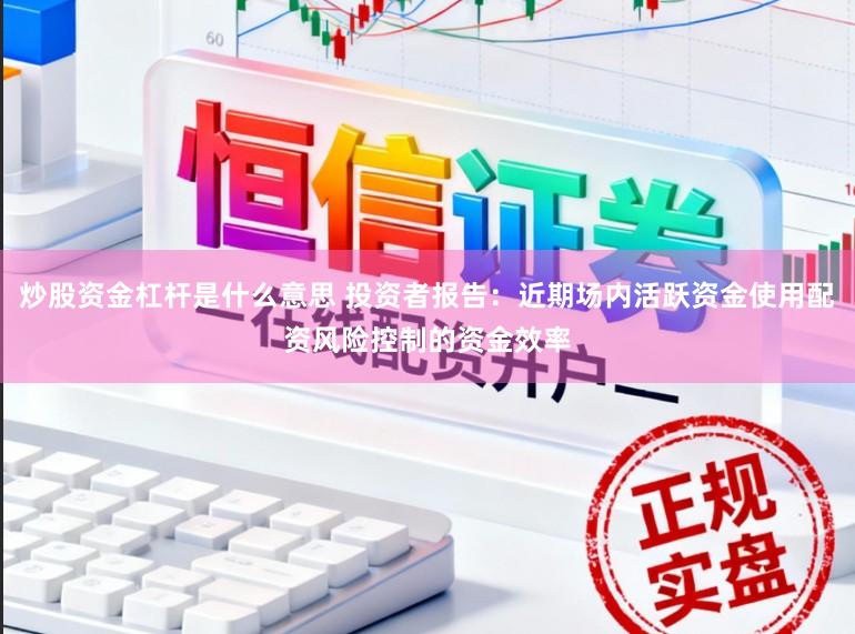 炒股资金杠杆是什么意思 投资者报告：近期场内活跃资金使用配资风险控制的资金效率