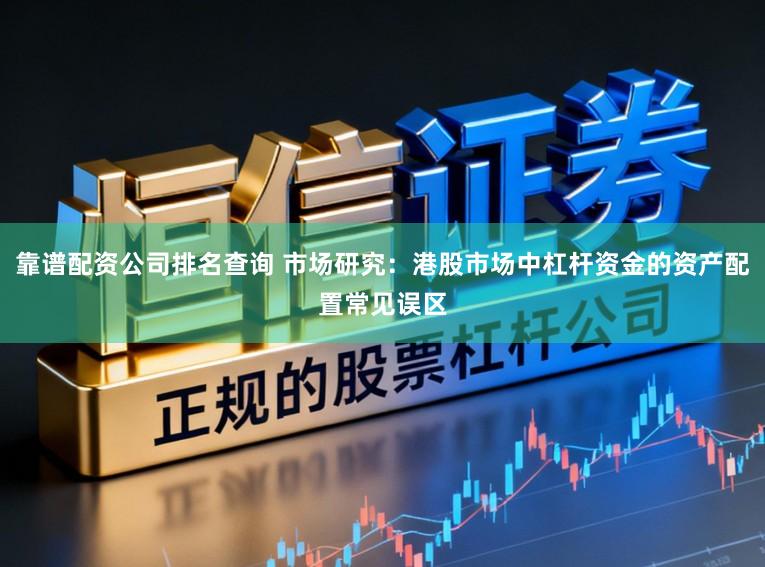 靠谱配资公司排名查询 市场研究：港股市场中杠杆资金的资产配置常见误区