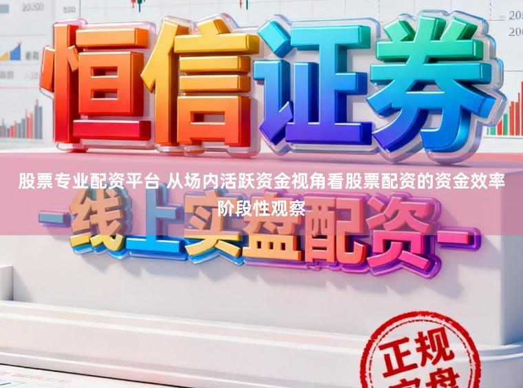 股票专业配资平台 从场内活跃资金视角看股票配资的资金效率阶段性观察