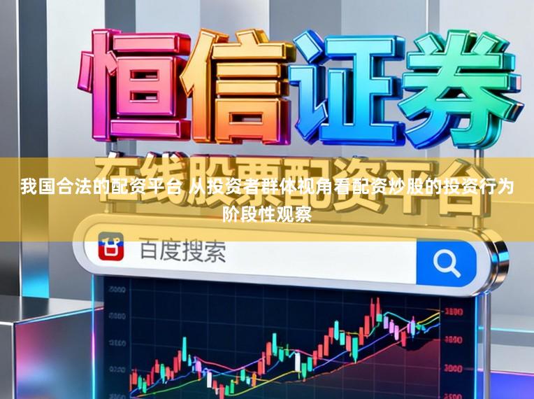 我国合法的配资平台 从投资者群体视角看配资炒股的投资行为阶段性观察