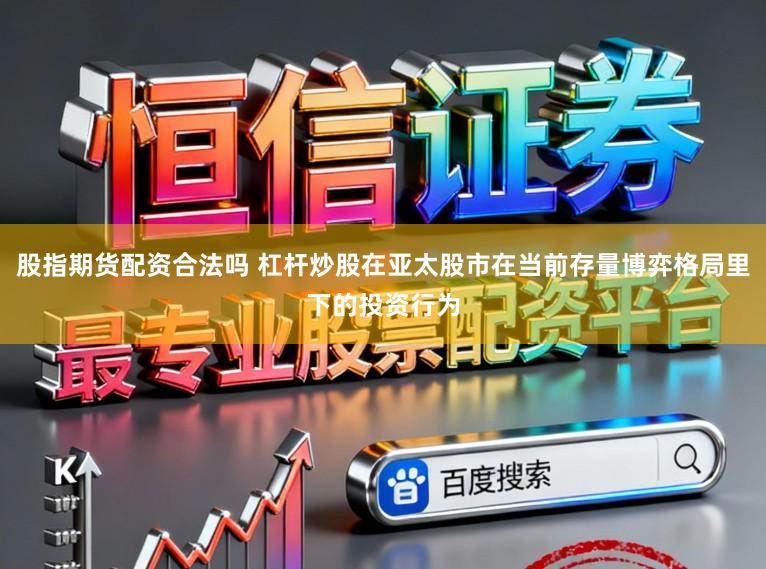 股指期货配资合法吗 杠杆炒股在亚太股市在当前存量博弈格局里下的投资行为