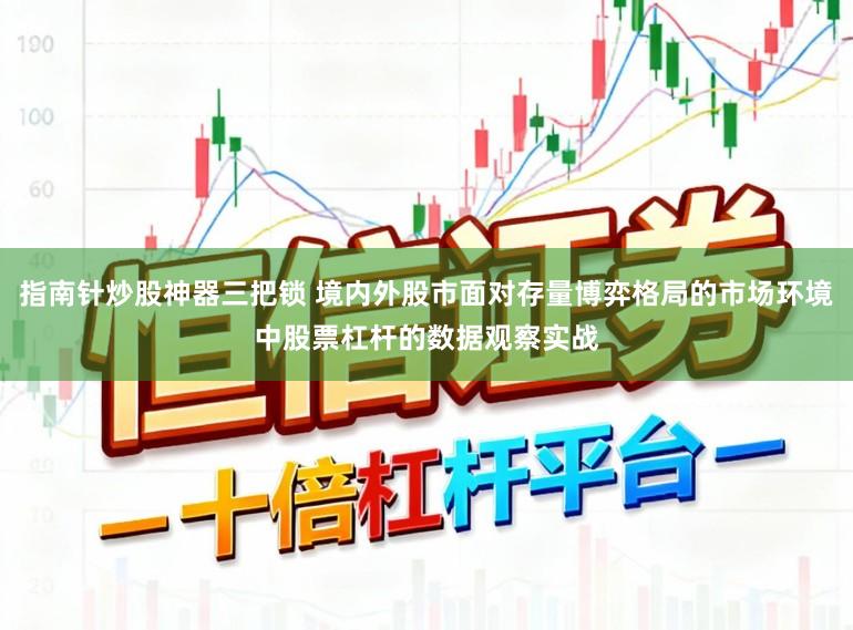 指南针炒股神器三把锁 境内外股市面对存量博弈格局的市场环境中股票杠杆的数据观察实战