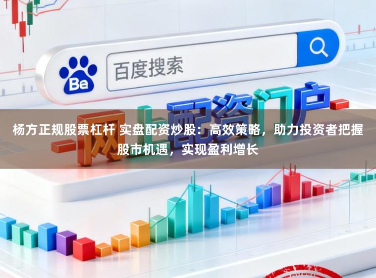 杨方正规股票杠杆 实盘配资炒股：高效策略，助力投资者把握股市机遇，实现盈利增长