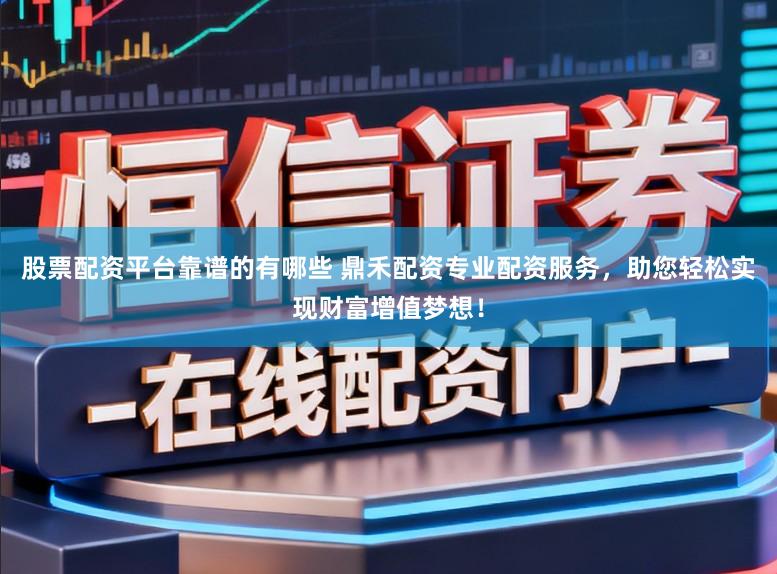 股票配资平台靠谱的有哪些 鼎禾配资专业配资服务，助您轻松实现财富增值梦想！
