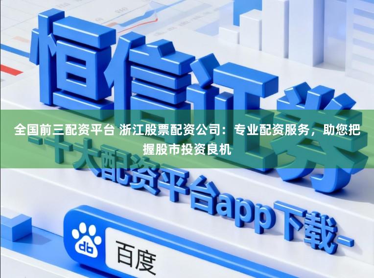 全国前三配资平台 浙江股票配资公司：专业配资服务，助您把握股市投资良机