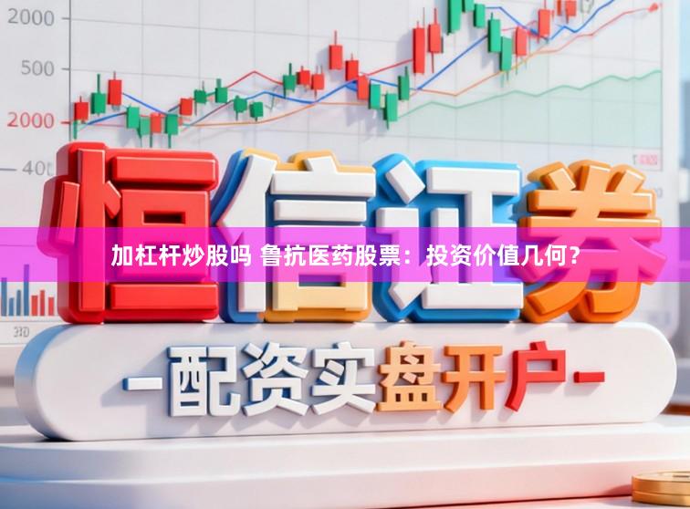 加杠杆炒股吗 鲁抗医药股票：投资价值几何？