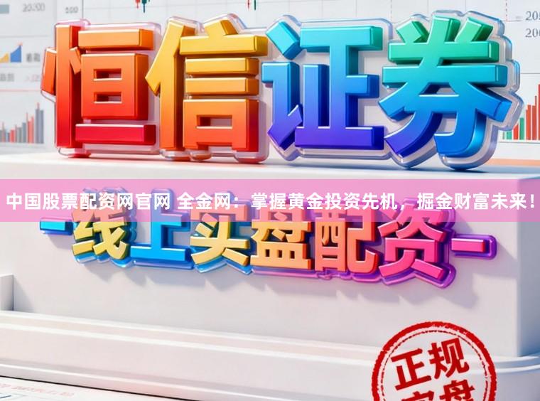 中国股票配资网官网 全金网：掌握黄金投资先机，掘金财富未来！