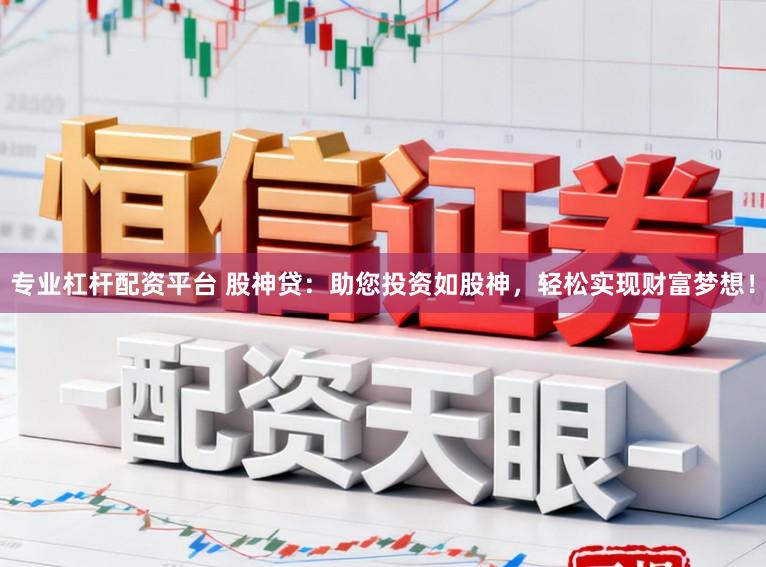 专业杠杆配资平台 股神贷：助您投资如股神，轻松实现财富梦想！