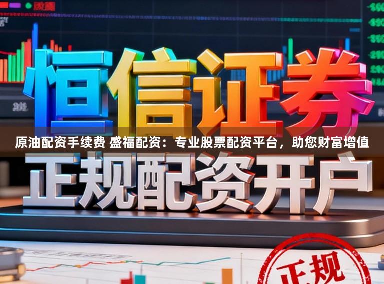 原油配资手续费 盛福配资：专业股票配资平台，助您财富增值