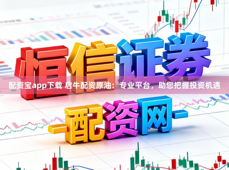 配资宝app下载 启牛配资原油：专业平台，助您把握投资机遇