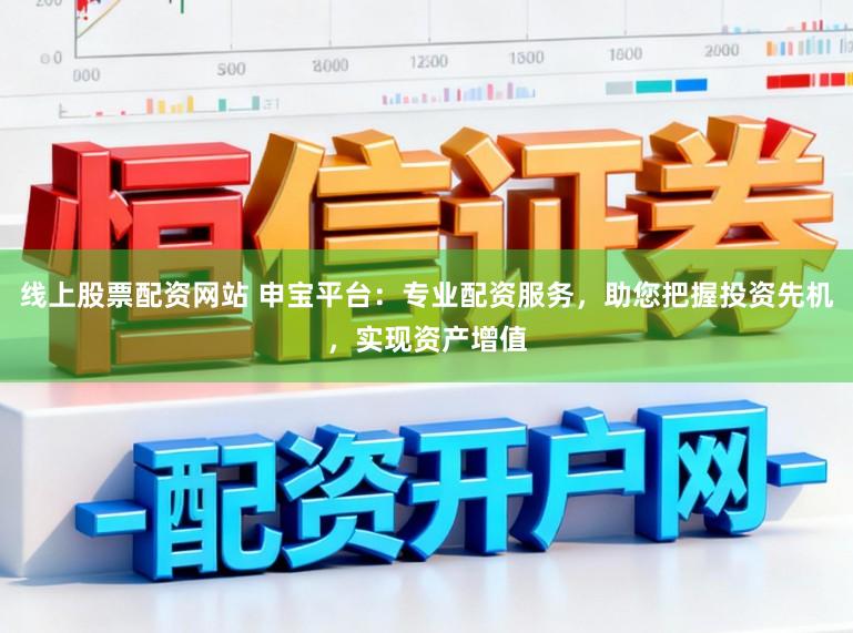 线上股票配资网站 申宝平台：专业配资服务，助您把握投资先机，实现资产增值