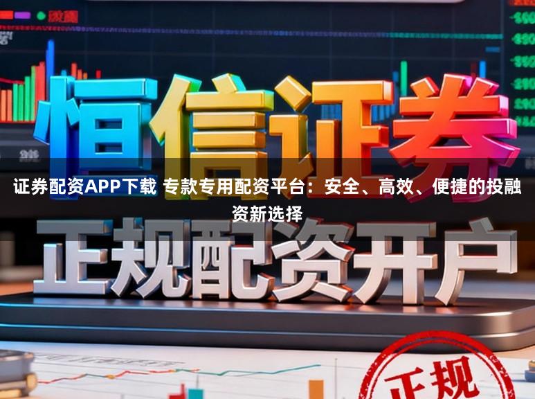 证券配资APP下载 专款专用配资平台：安全、高效、便捷的投融资新选择