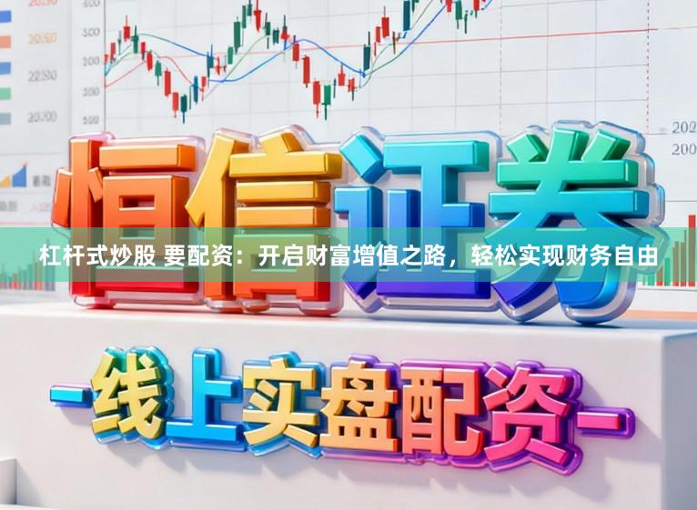 杠杆式炒股 要配资：开启财富增值之路，轻松实现财务自由