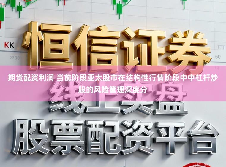 期货配资利润 当前阶段亚太股市在结构性行情阶段中中杠杆炒股的风险管理深度分