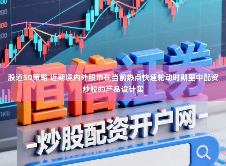 股道50策略 近期境内外股市在当前热点快速轮动时期里中配资炒股的产品设计实