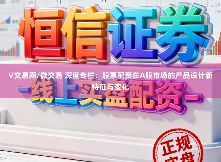 V交易网/微交易 深度专栏：股票配资在A股市场的产品设计新特征与变化