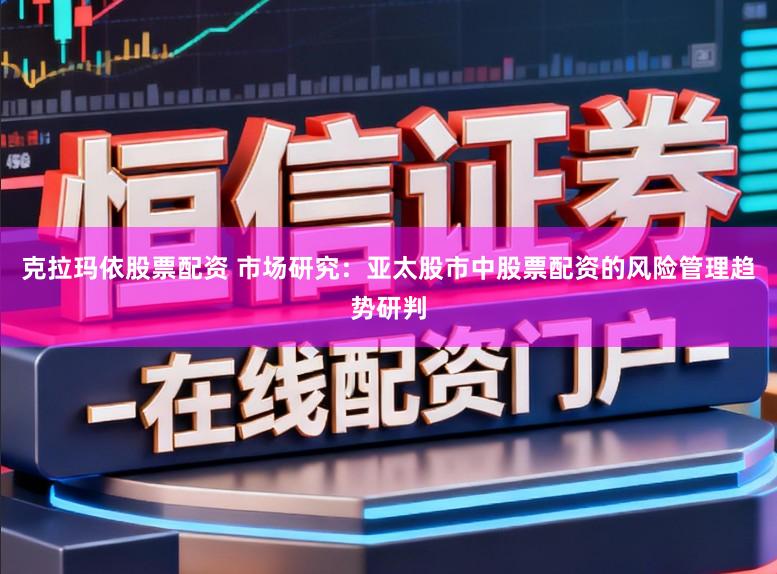 克拉玛依股票配资 市场研究：亚太股市中股票配资的风险管理趋势研判