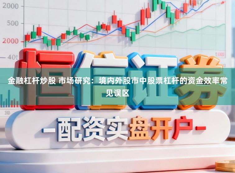 金融杠杆炒股 市场研究：境内外股市中股票杠杆的资金效率常见误区
