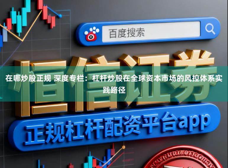 在哪炒股正规 深度专栏：杠杆炒股在全球资本市场的风控体系实践路径