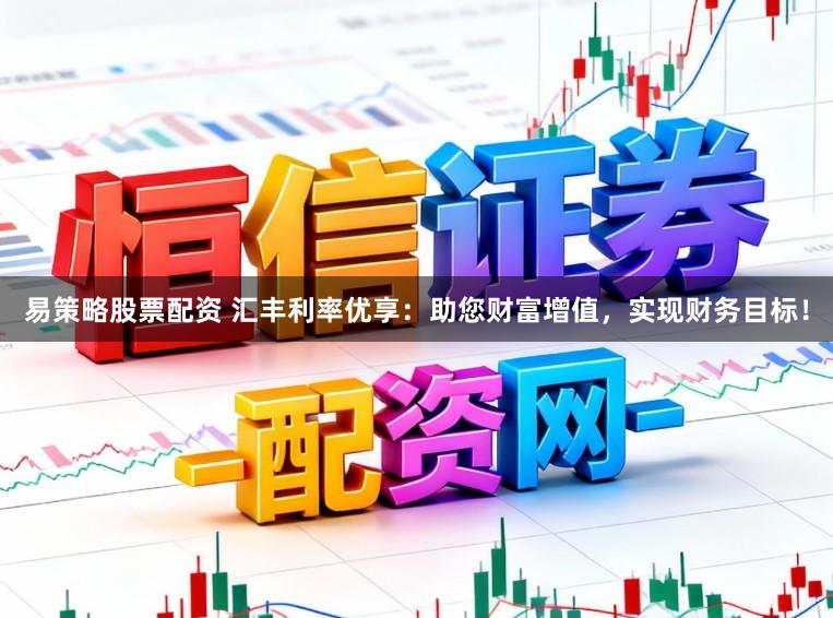 易策略股票配资 汇丰利率优享：助您财富增值，实现财务目标！