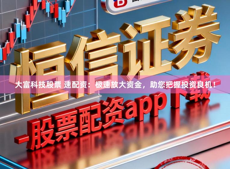 大富科技股票 速配资：极速放大资金，助您把握投资良机！