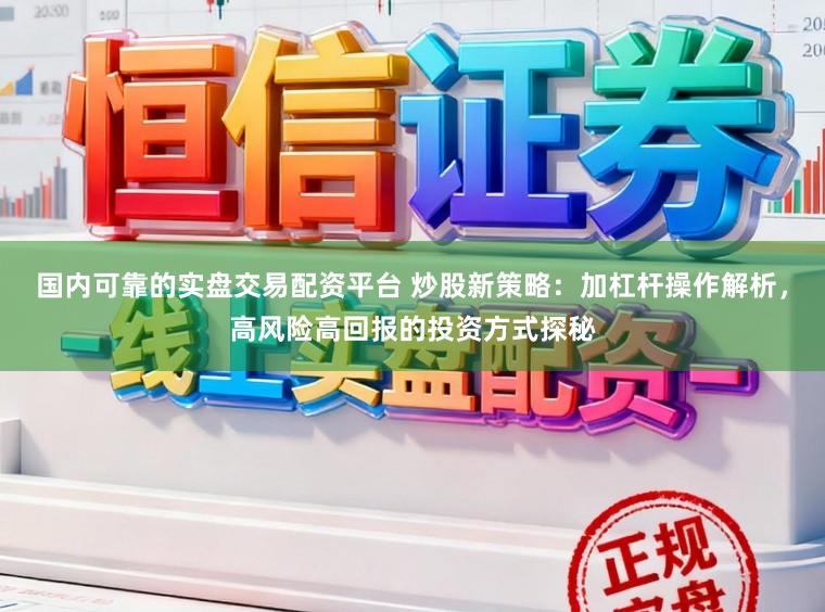 国内可靠的实盘交易配资平台 炒股新策略：加杠杆操作解析，高风险高回报的投资方式探秘