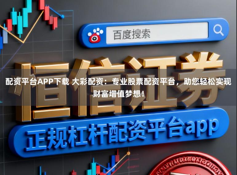 配资平台APP下载 大彩配资：专业股票配资平台，助您轻松实现财富增值梦想！