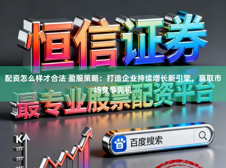 配资怎么样才合法 盈服策略：打造企业持续增长新引擎，赢取市场竞争先机