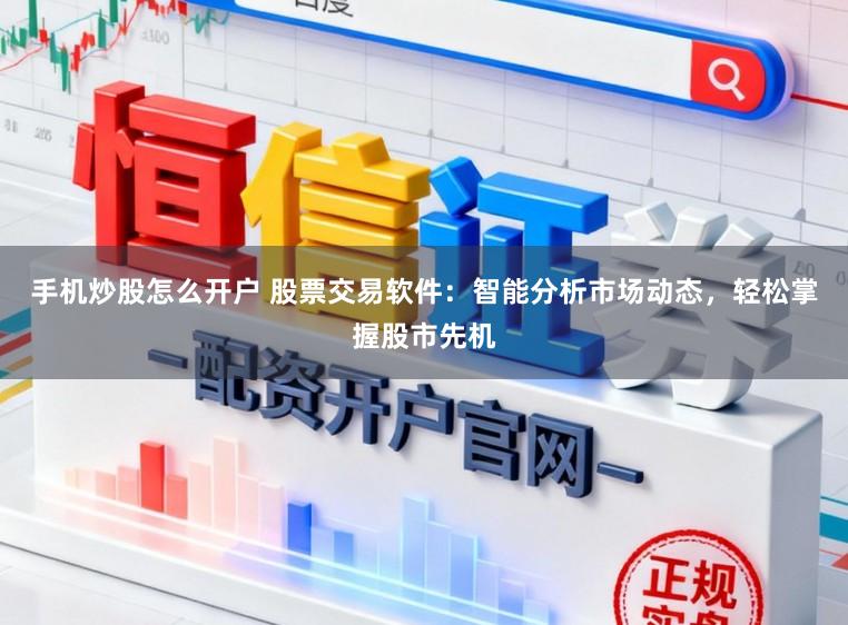手机炒股怎么开户 股票交易软件：智能分析市场动态，轻松掌握股市先机
