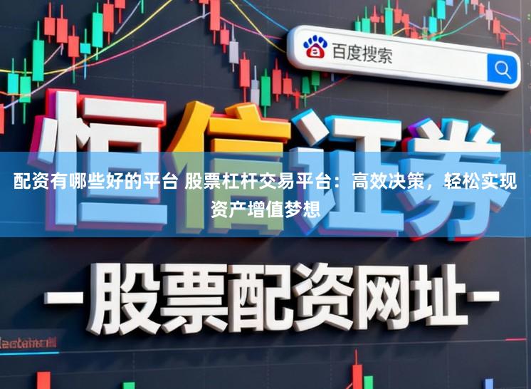 配资有哪些好的平台 股票杠杆交易平台：高效决策，轻松实现资产增值梦想