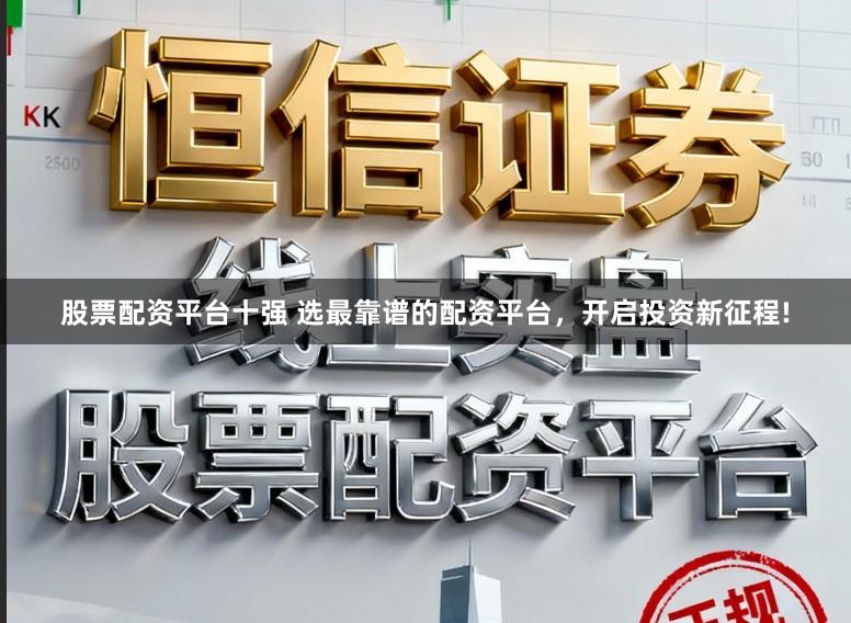 股票配资平台十强 选最靠谱的配资平台，开启投资新征程!