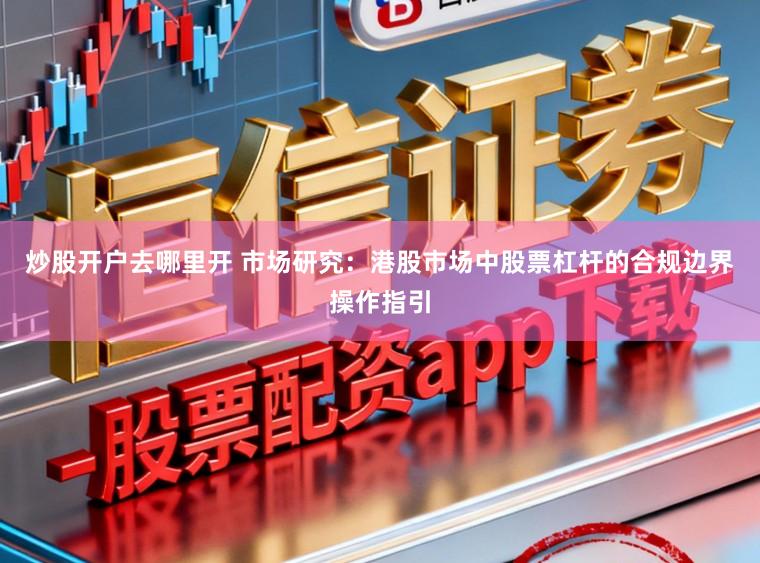 炒股开户去哪里开 市场研究：港股市场中股票杠杆的合规边界操作指引