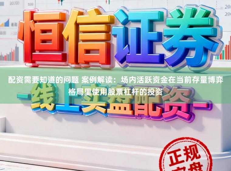 配资需要知道的问题 案例解读：场内活跃资金在当前存量博弈格局里使用股票杠杆的投资